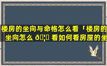 楼房的坐向与命格怎么看「楼房的坐向怎么 🦅 看如何看房屋的坐向」